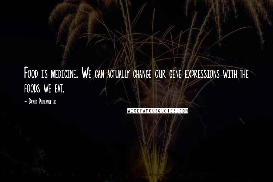 David Perlmutter Quotes: Food is medicine. We can actually change our gene expressions with the foods we eat.
