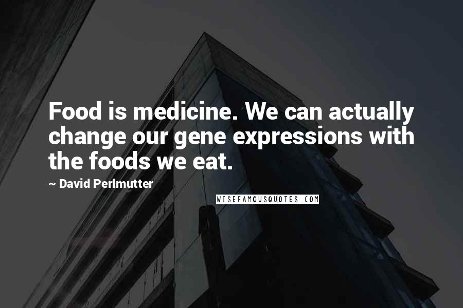 David Perlmutter Quotes: Food is medicine. We can actually change our gene expressions with the foods we eat.