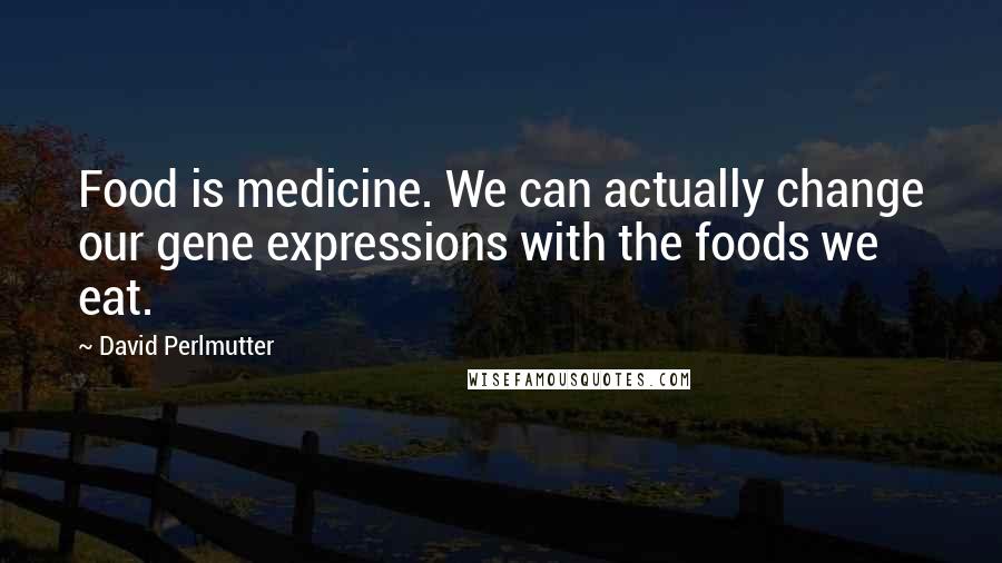 David Perlmutter Quotes: Food is medicine. We can actually change our gene expressions with the foods we eat.