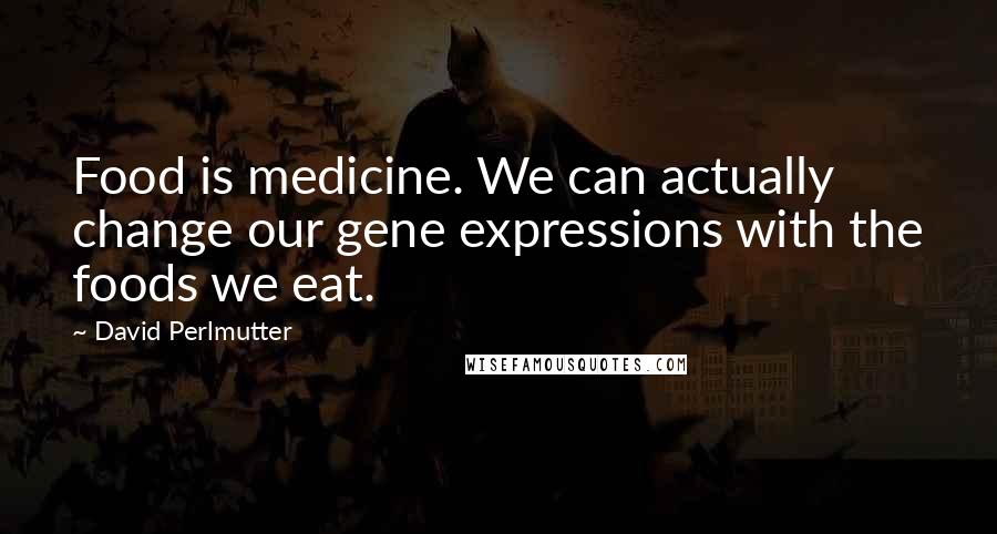 David Perlmutter Quotes: Food is medicine. We can actually change our gene expressions with the foods we eat.