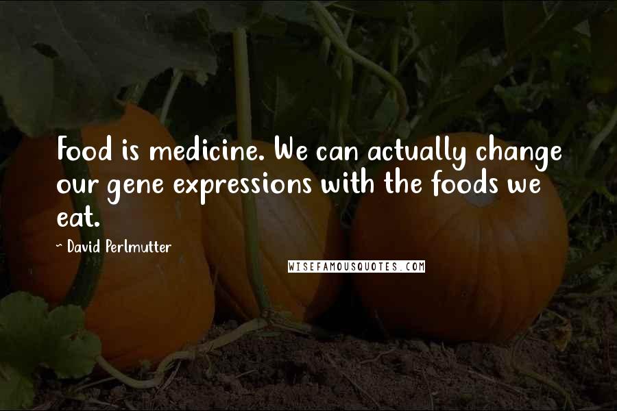 David Perlmutter Quotes: Food is medicine. We can actually change our gene expressions with the foods we eat.