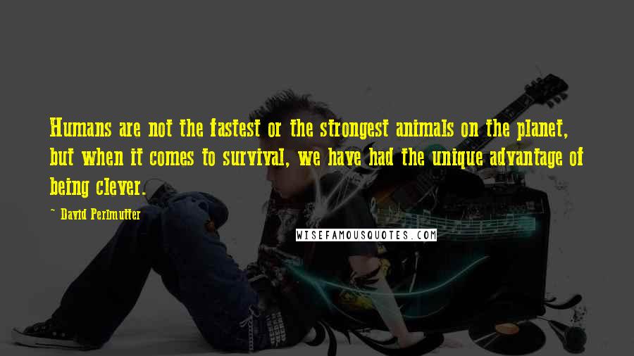 David Perlmutter Quotes: Humans are not the fastest or the strongest animals on the planet, but when it comes to survival, we have had the unique advantage of being clever.