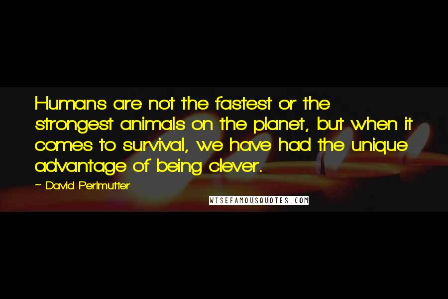 David Perlmutter Quotes: Humans are not the fastest or the strongest animals on the planet, but when it comes to survival, we have had the unique advantage of being clever.