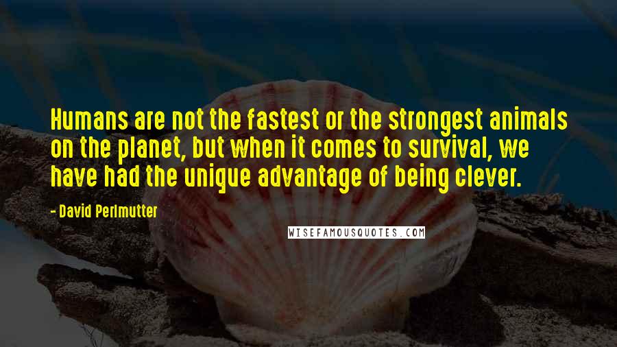 David Perlmutter Quotes: Humans are not the fastest or the strongest animals on the planet, but when it comes to survival, we have had the unique advantage of being clever.