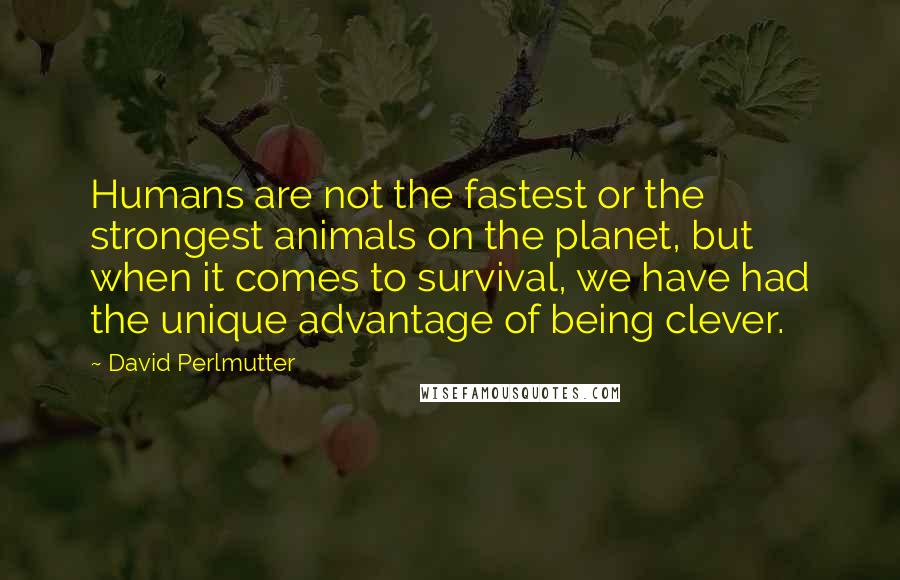 David Perlmutter Quotes: Humans are not the fastest or the strongest animals on the planet, but when it comes to survival, we have had the unique advantage of being clever.