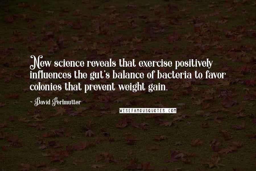David Perlmutter Quotes: New science reveals that exercise positively influences the gut's balance of bacteria to favor colonies that prevent weight gain.