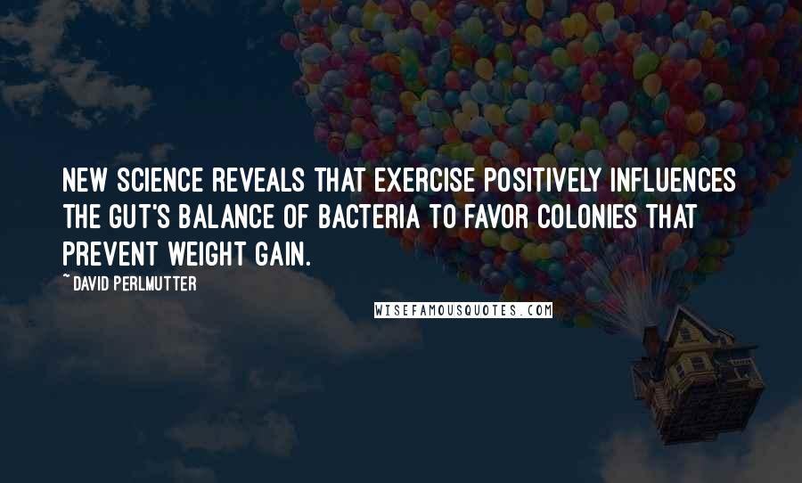 David Perlmutter Quotes: New science reveals that exercise positively influences the gut's balance of bacteria to favor colonies that prevent weight gain.