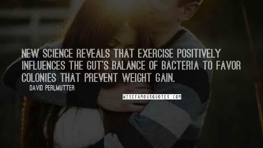 David Perlmutter Quotes: New science reveals that exercise positively influences the gut's balance of bacteria to favor colonies that prevent weight gain.