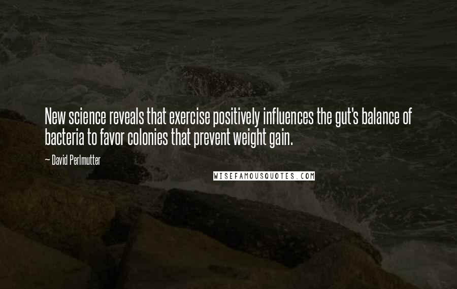 David Perlmutter Quotes: New science reveals that exercise positively influences the gut's balance of bacteria to favor colonies that prevent weight gain.