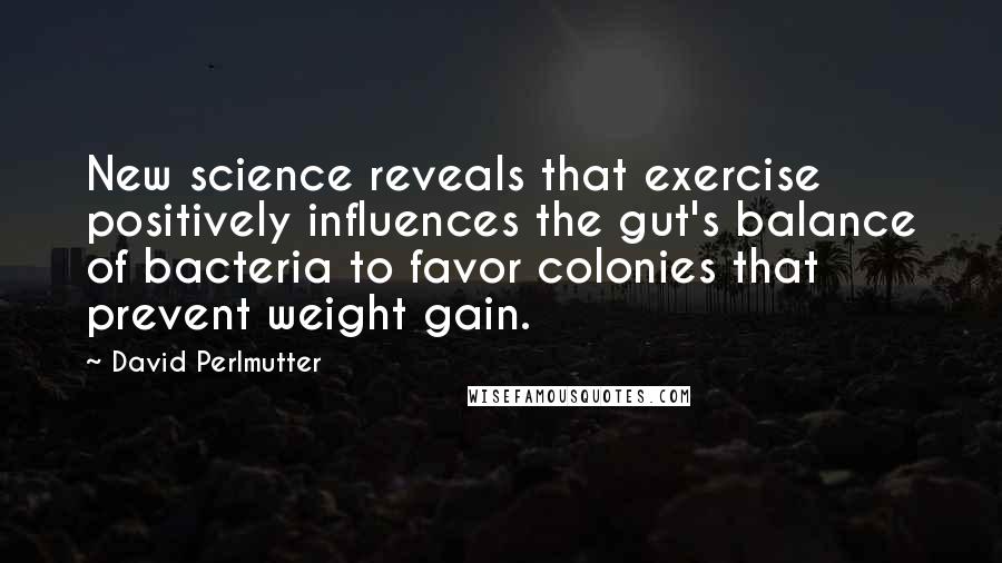 David Perlmutter Quotes: New science reveals that exercise positively influences the gut's balance of bacteria to favor colonies that prevent weight gain.