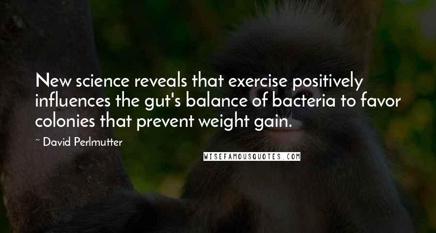 David Perlmutter Quotes: New science reveals that exercise positively influences the gut's balance of bacteria to favor colonies that prevent weight gain.