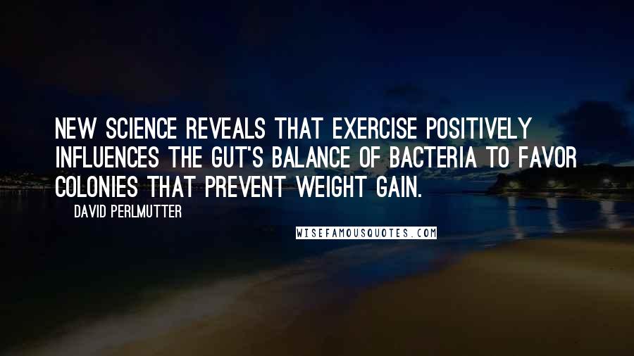 David Perlmutter Quotes: New science reveals that exercise positively influences the gut's balance of bacteria to favor colonies that prevent weight gain.