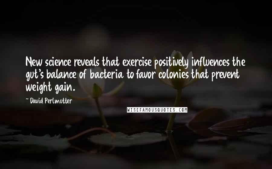 David Perlmutter Quotes: New science reveals that exercise positively influences the gut's balance of bacteria to favor colonies that prevent weight gain.