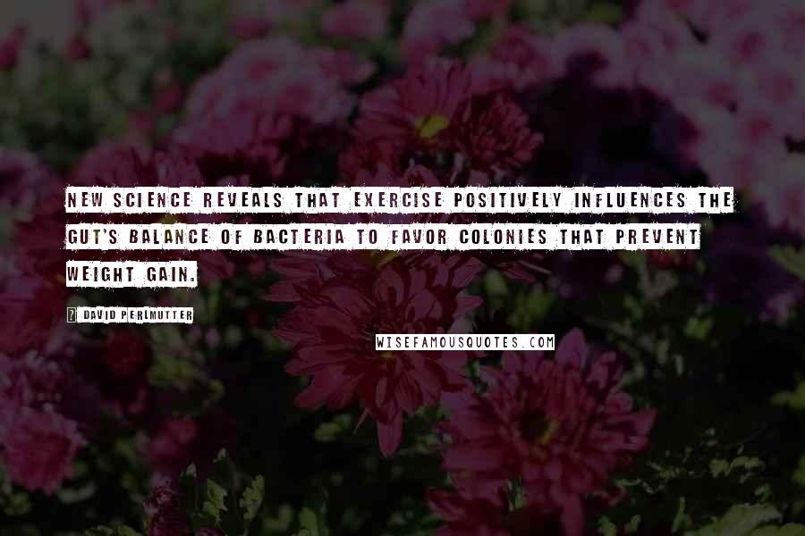 David Perlmutter Quotes: New science reveals that exercise positively influences the gut's balance of bacteria to favor colonies that prevent weight gain.