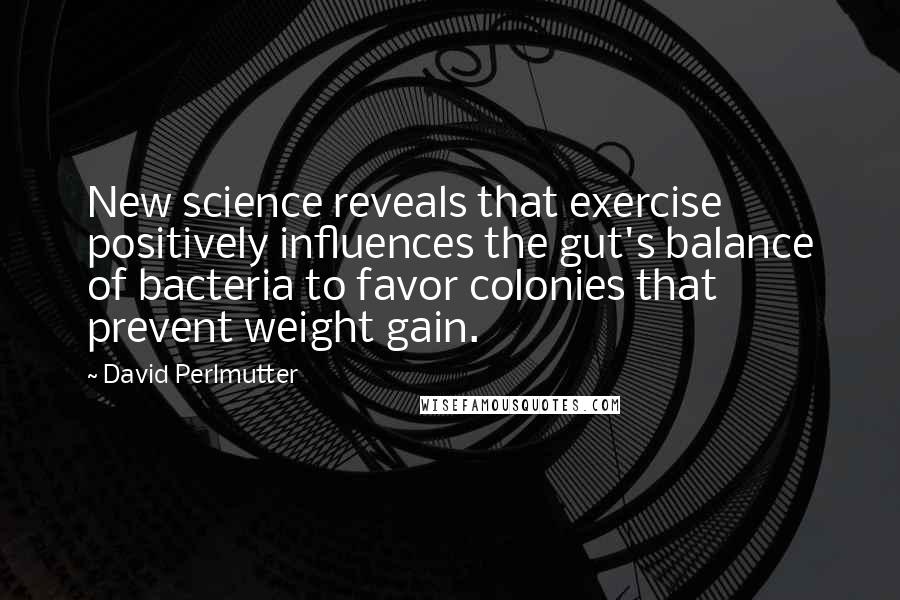 David Perlmutter Quotes: New science reveals that exercise positively influences the gut's balance of bacteria to favor colonies that prevent weight gain.