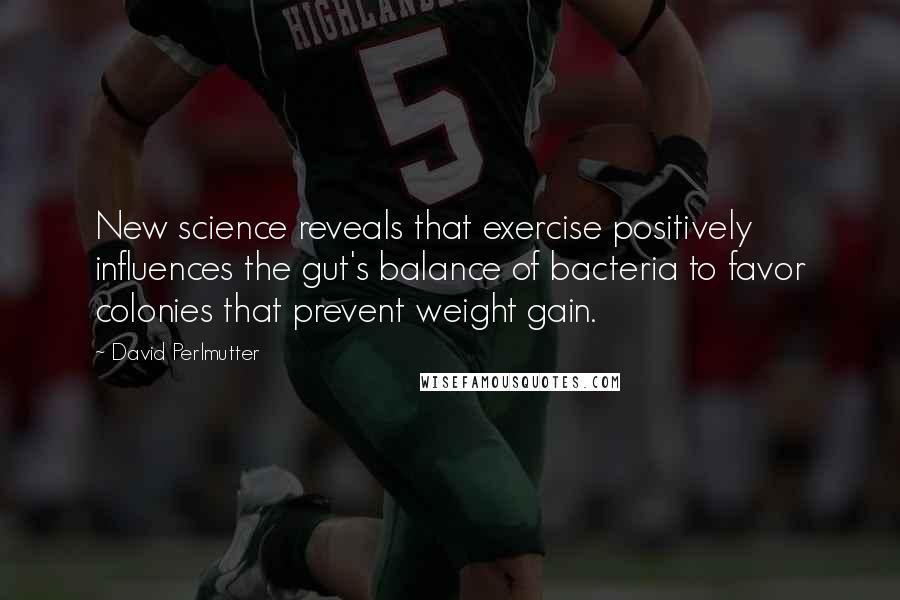 David Perlmutter Quotes: New science reveals that exercise positively influences the gut's balance of bacteria to favor colonies that prevent weight gain.