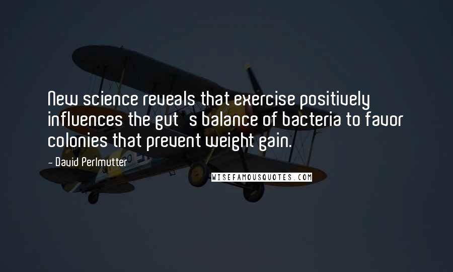 David Perlmutter Quotes: New science reveals that exercise positively influences the gut's balance of bacteria to favor colonies that prevent weight gain.