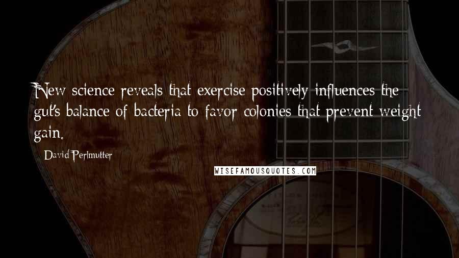 David Perlmutter Quotes: New science reveals that exercise positively influences the gut's balance of bacteria to favor colonies that prevent weight gain.