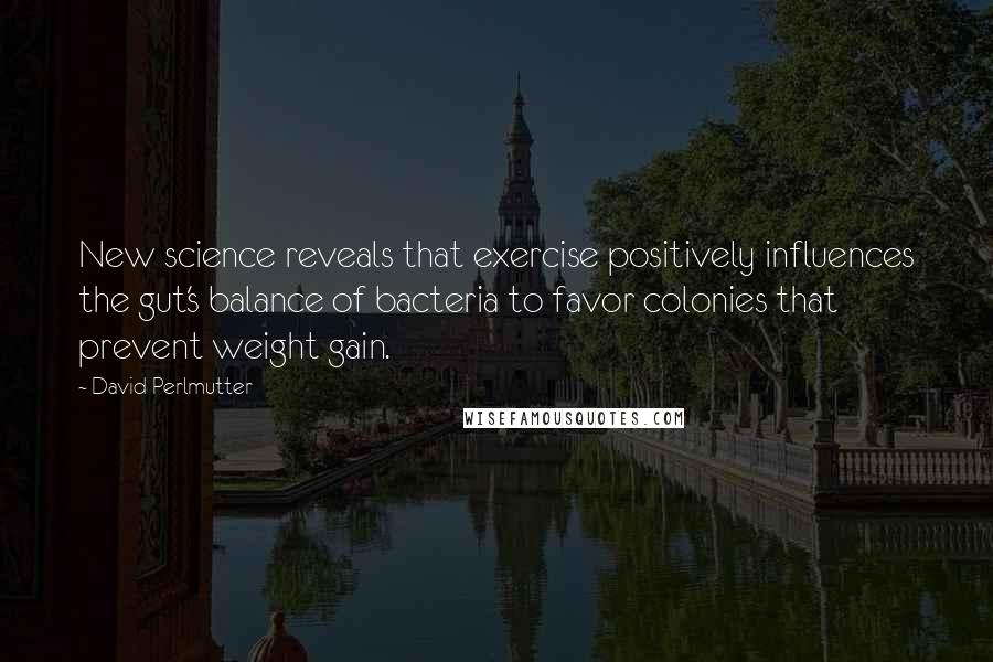 David Perlmutter Quotes: New science reveals that exercise positively influences the gut's balance of bacteria to favor colonies that prevent weight gain.