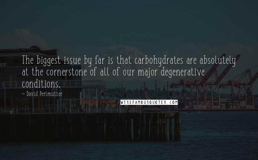 David Perlmutter Quotes: The biggest issue by far is that carbohydrates are absolutely at the cornerstone of all of our major degenerative conditions.