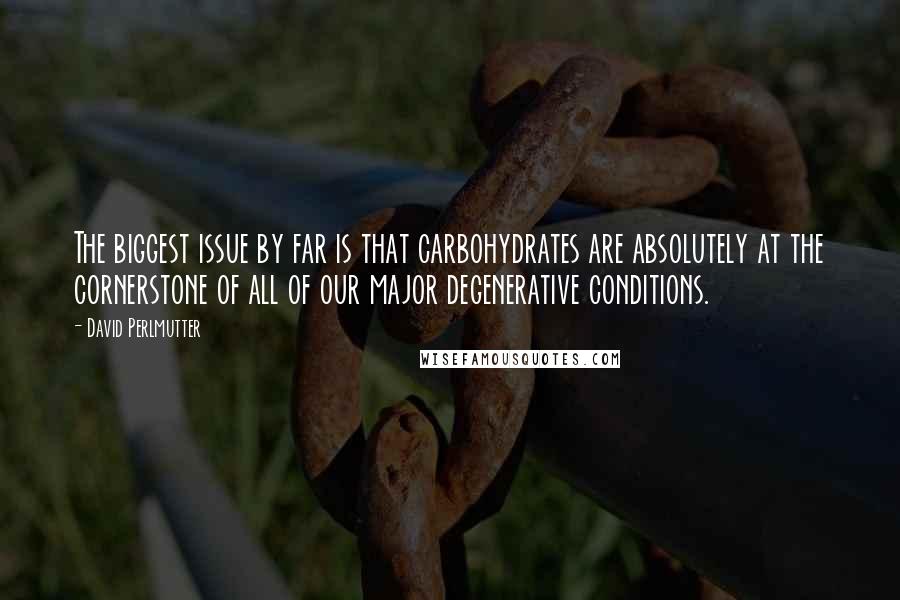 David Perlmutter Quotes: The biggest issue by far is that carbohydrates are absolutely at the cornerstone of all of our major degenerative conditions.