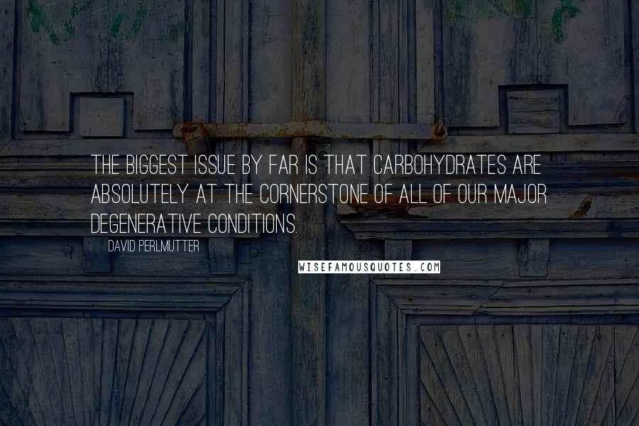 David Perlmutter Quotes: The biggest issue by far is that carbohydrates are absolutely at the cornerstone of all of our major degenerative conditions.