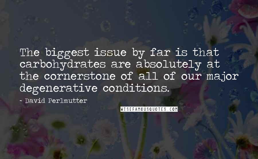 David Perlmutter Quotes: The biggest issue by far is that carbohydrates are absolutely at the cornerstone of all of our major degenerative conditions.