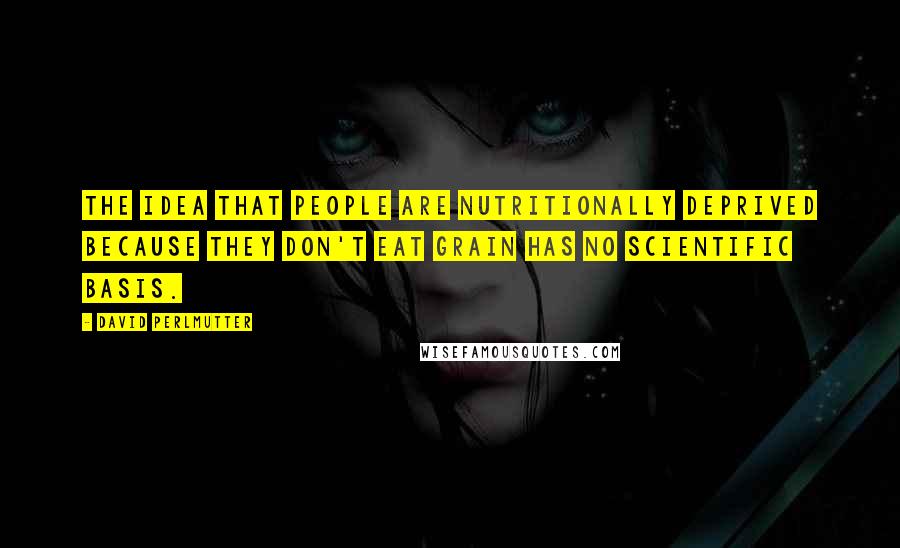 David Perlmutter Quotes: The idea that people are nutritionally deprived because they don't eat grain has no scientific basis.