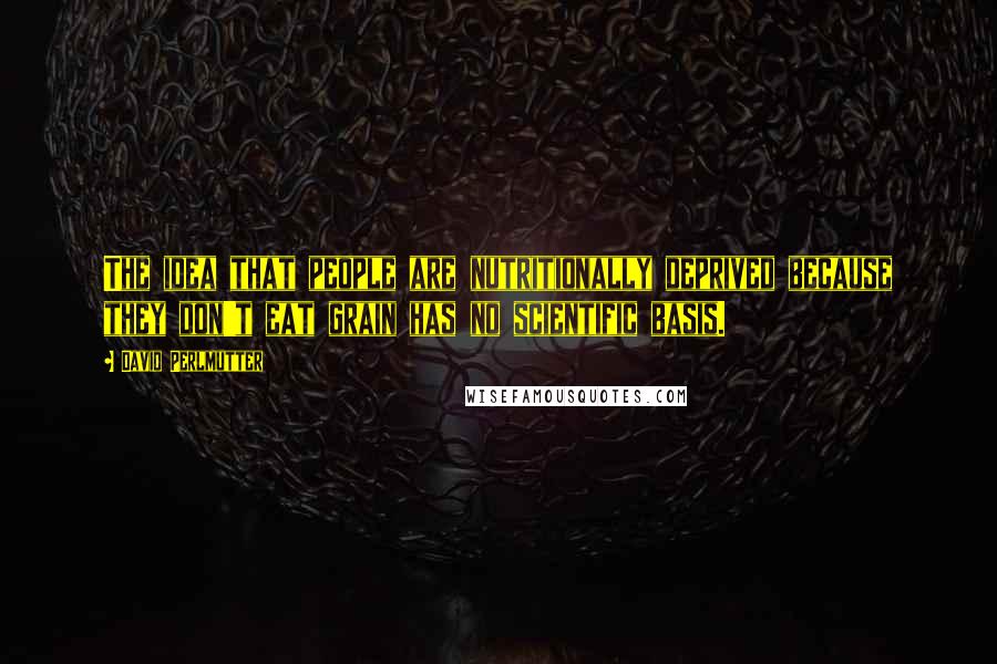 David Perlmutter Quotes: The idea that people are nutritionally deprived because they don't eat grain has no scientific basis.