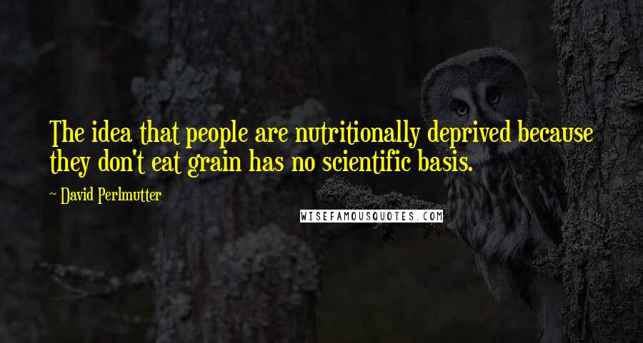 David Perlmutter Quotes: The idea that people are nutritionally deprived because they don't eat grain has no scientific basis.