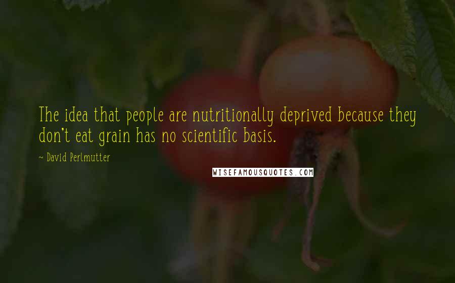 David Perlmutter Quotes: The idea that people are nutritionally deprived because they don't eat grain has no scientific basis.
