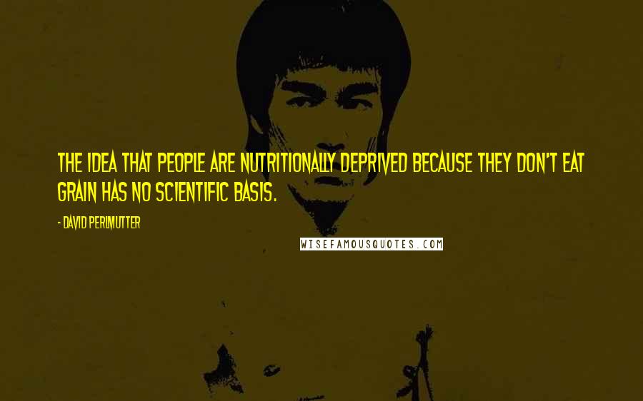 David Perlmutter Quotes: The idea that people are nutritionally deprived because they don't eat grain has no scientific basis.