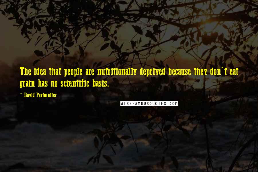 David Perlmutter Quotes: The idea that people are nutritionally deprived because they don't eat grain has no scientific basis.