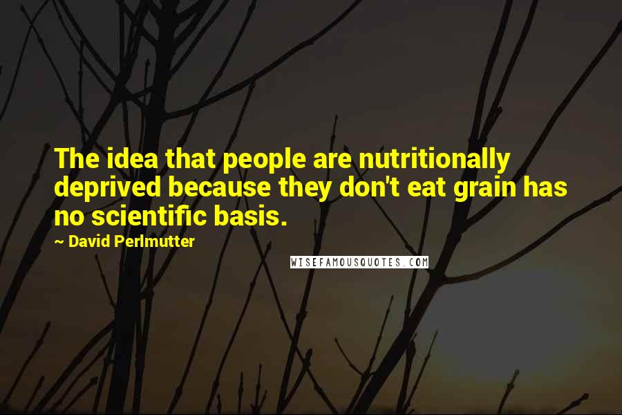 David Perlmutter Quotes: The idea that people are nutritionally deprived because they don't eat grain has no scientific basis.