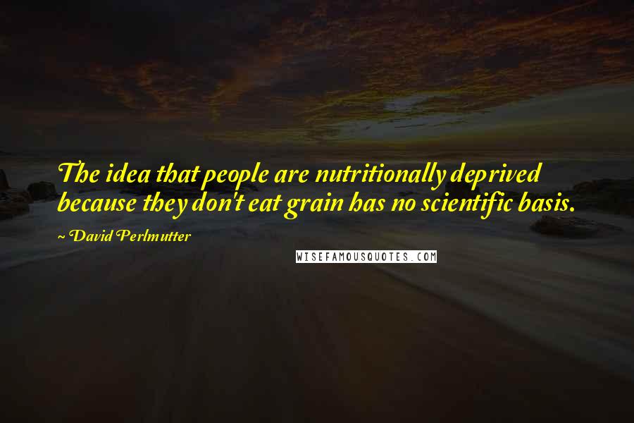 David Perlmutter Quotes: The idea that people are nutritionally deprived because they don't eat grain has no scientific basis.