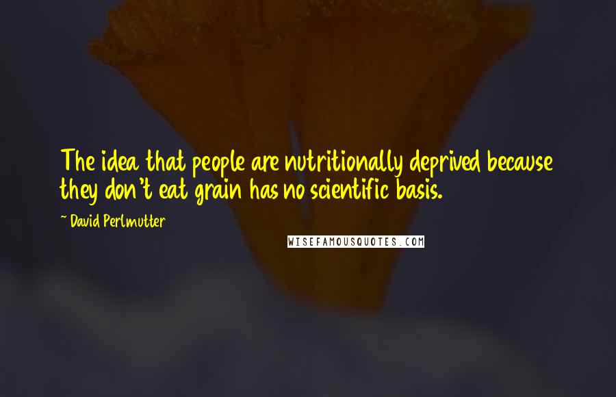 David Perlmutter Quotes: The idea that people are nutritionally deprived because they don't eat grain has no scientific basis.