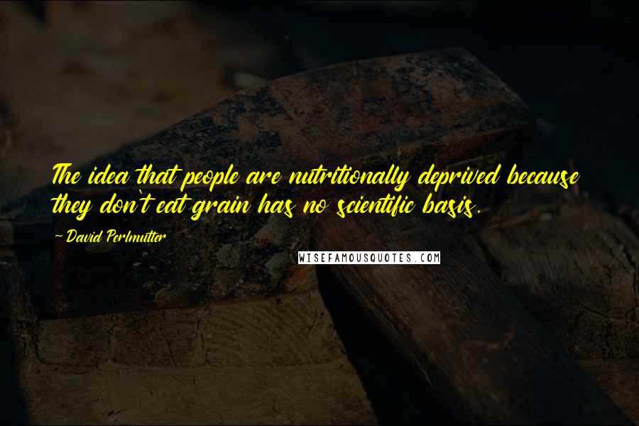 David Perlmutter Quotes: The idea that people are nutritionally deprived because they don't eat grain has no scientific basis.