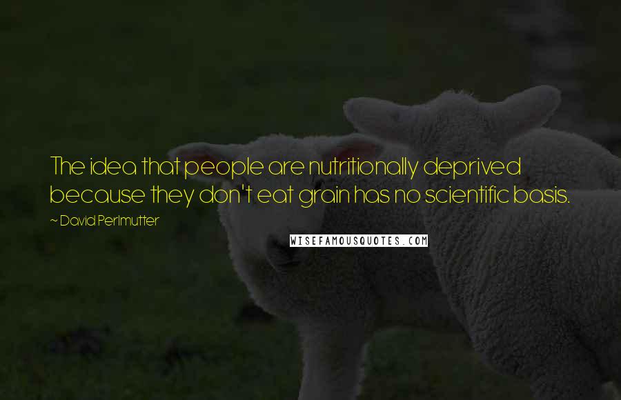 David Perlmutter Quotes: The idea that people are nutritionally deprived because they don't eat grain has no scientific basis.