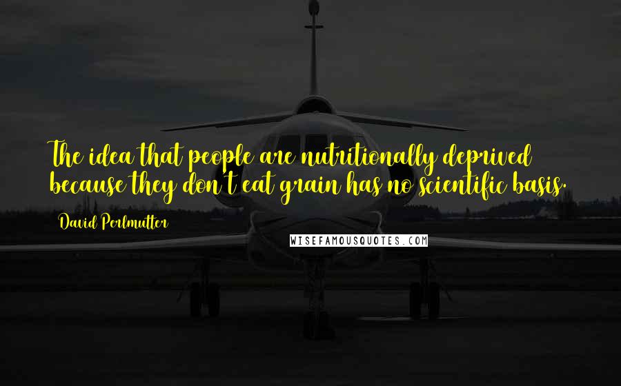 David Perlmutter Quotes: The idea that people are nutritionally deprived because they don't eat grain has no scientific basis.