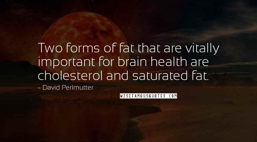 David Perlmutter Quotes: Two forms of fat that are vitally important for brain health are cholesterol and saturated fat.