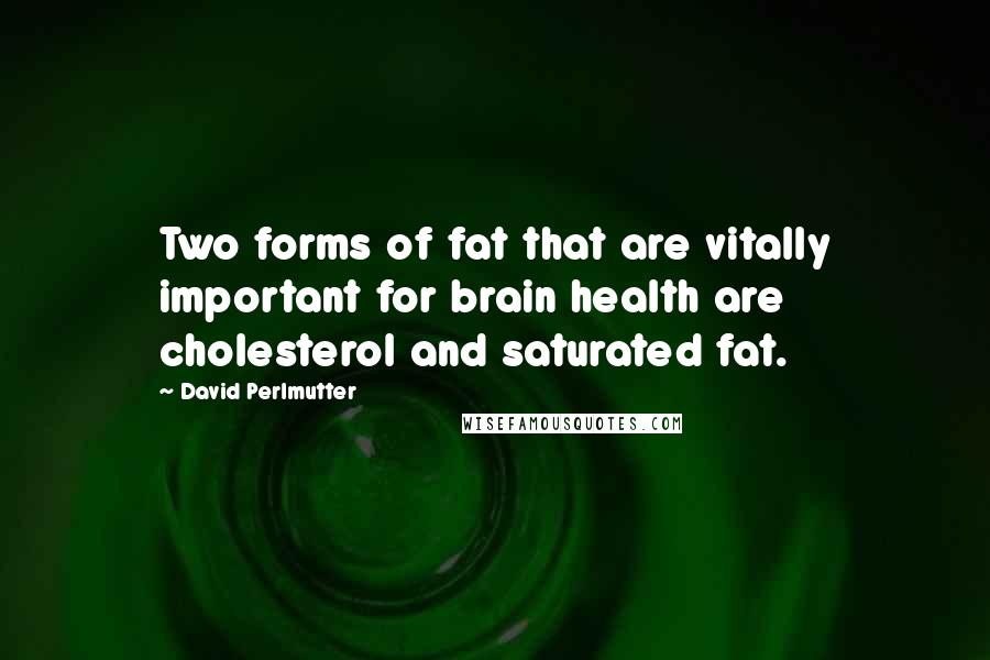 David Perlmutter Quotes: Two forms of fat that are vitally important for brain health are cholesterol and saturated fat.