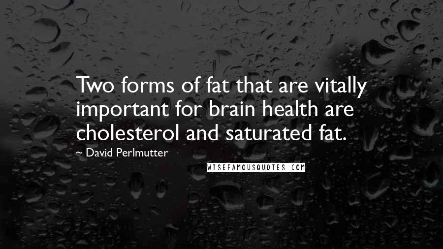 David Perlmutter Quotes: Two forms of fat that are vitally important for brain health are cholesterol and saturated fat.