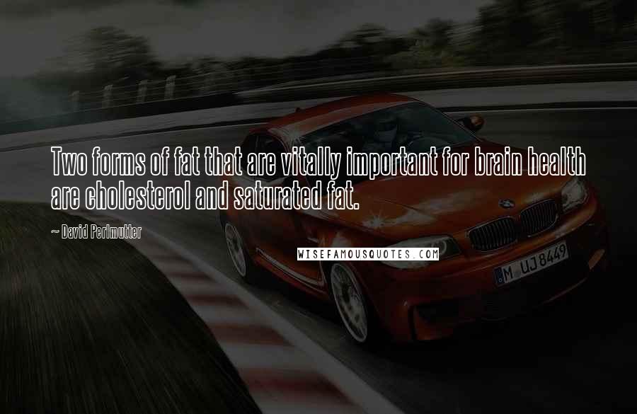 David Perlmutter Quotes: Two forms of fat that are vitally important for brain health are cholesterol and saturated fat.