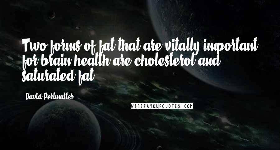 David Perlmutter Quotes: Two forms of fat that are vitally important for brain health are cholesterol and saturated fat.