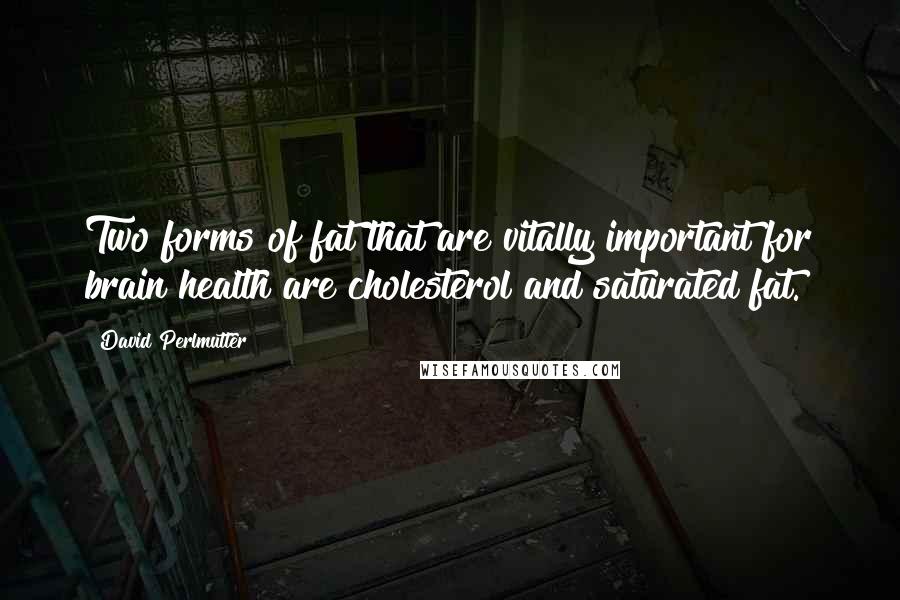 David Perlmutter Quotes: Two forms of fat that are vitally important for brain health are cholesterol and saturated fat.