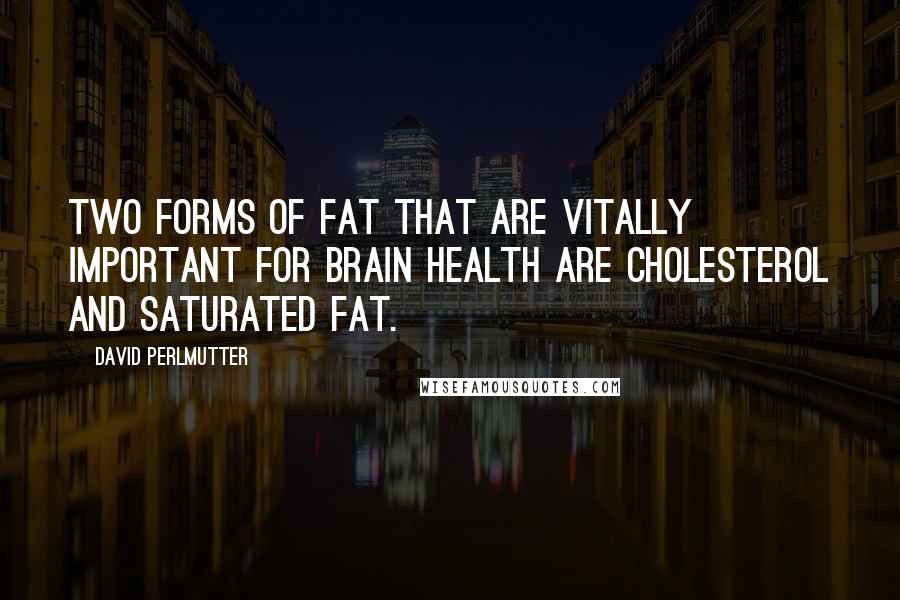 David Perlmutter Quotes: Two forms of fat that are vitally important for brain health are cholesterol and saturated fat.