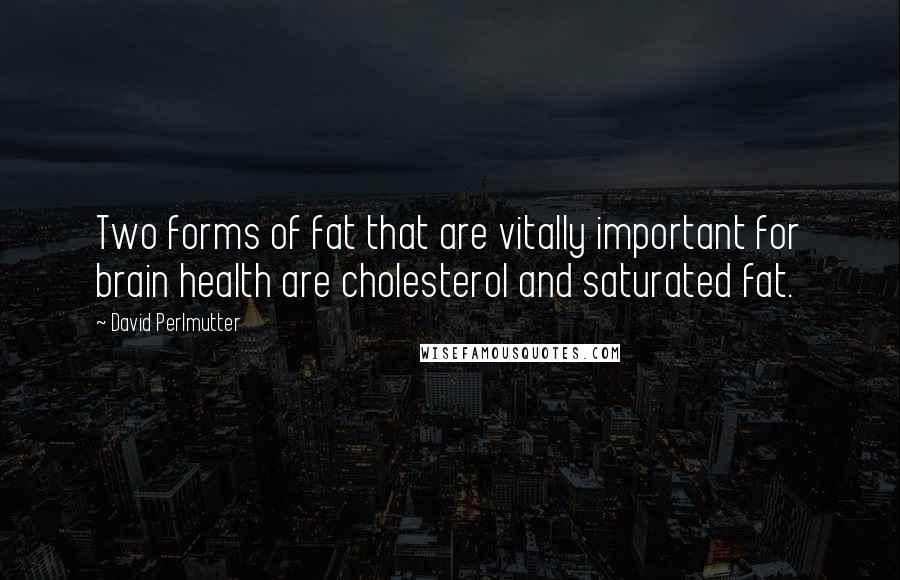 David Perlmutter Quotes: Two forms of fat that are vitally important for brain health are cholesterol and saturated fat.