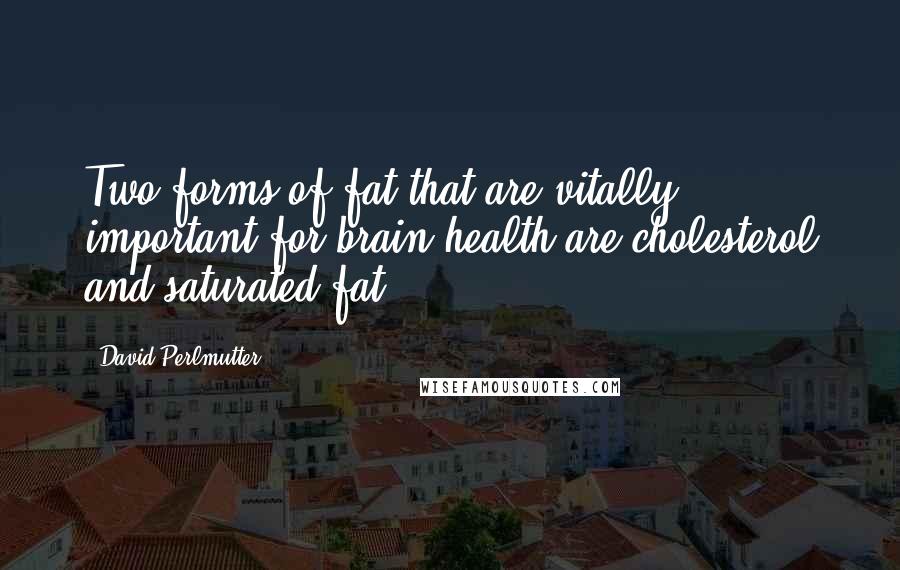 David Perlmutter Quotes: Two forms of fat that are vitally important for brain health are cholesterol and saturated fat.