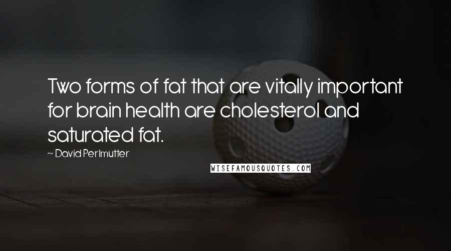 David Perlmutter Quotes: Two forms of fat that are vitally important for brain health are cholesterol and saturated fat.