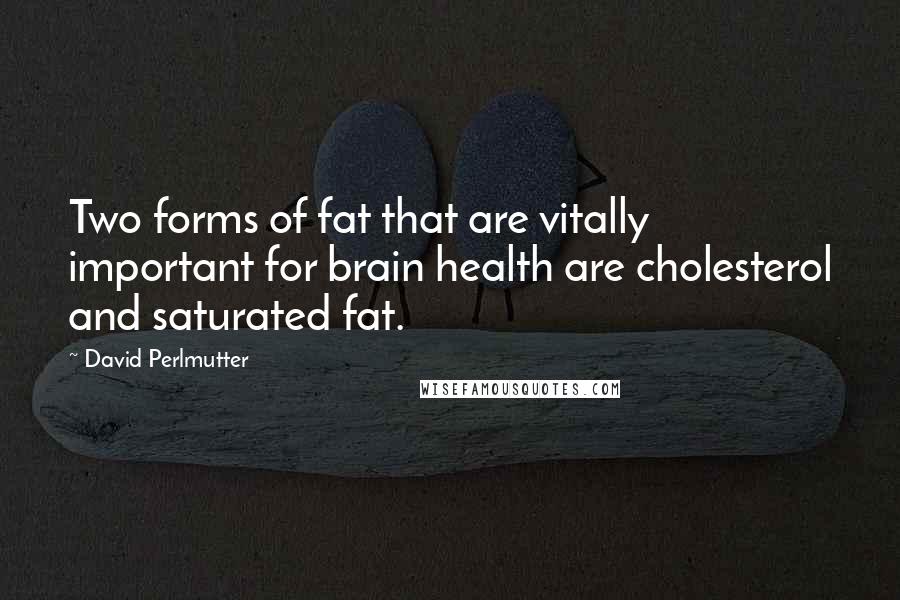 David Perlmutter Quotes: Two forms of fat that are vitally important for brain health are cholesterol and saturated fat.